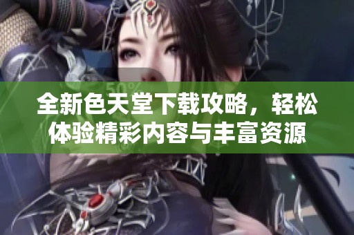 全新色天堂下载攻略，轻松体验精彩内容与丰富资源