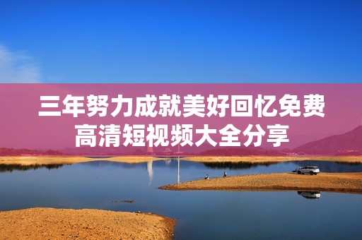 三年努力成就美好回忆免费高清短视频大全分享