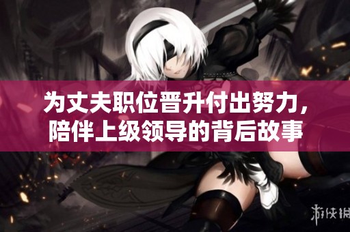 为丈夫职位晋升付出努力，陪伴上级领导的背后故事