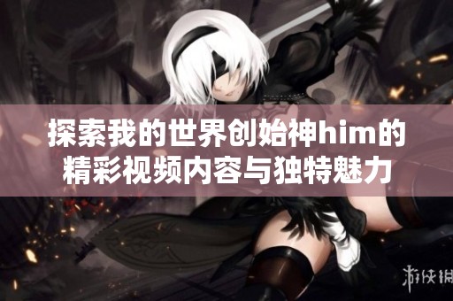 探索我的世界创始神him的精彩视频内容与独特魅力