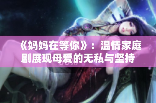 《妈妈在等你》：温情家庭剧展现母爱的无私与坚持