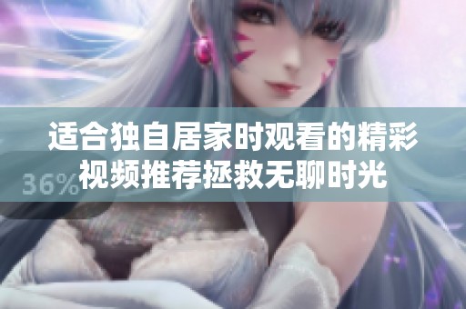 适合独自居家时观看的精彩视频推荐拯救无聊时光