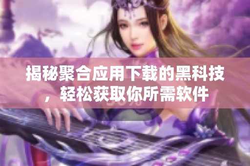 揭秘聚合应用下载的黑科技，轻松获取你所需软件