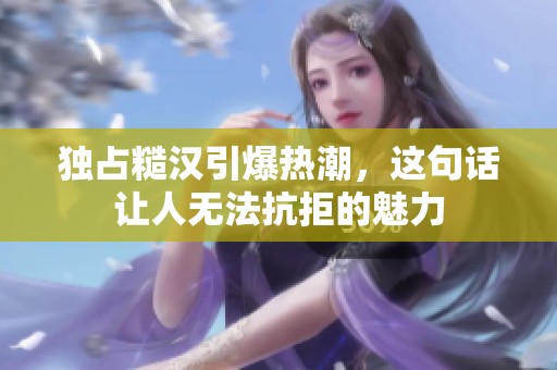 独占糙汉引爆热潮，这句话让人无法抗拒的魅力