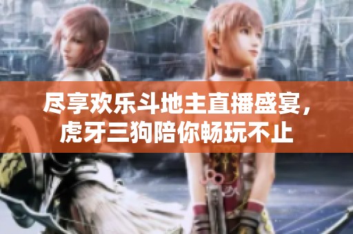尽享欢乐斗地主直播盛宴，虎牙三狗陪你畅玩不止