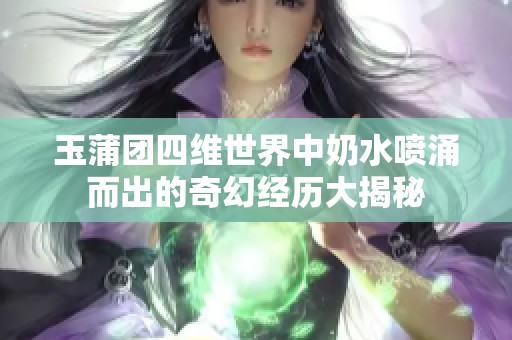 玉蒲团四维世界中奶水喷涌而出的奇幻经历大揭秘