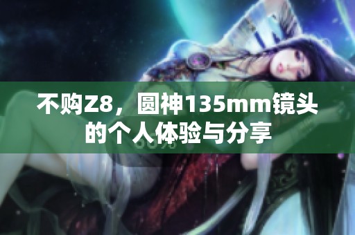 不购Z8，圆神135mm镜头的个人体验与分享