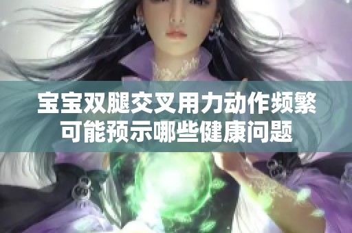 宝宝双腿交叉用力动作频繁可能预示哪些健康问题