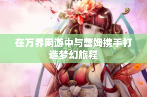 在万界网游中与蕾姆携手打造梦幻旅程