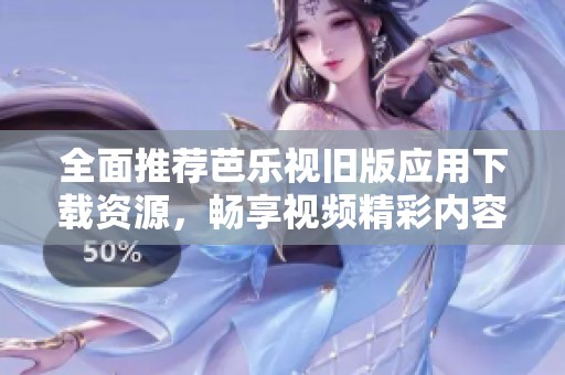 全面推荐芭乐视旧版应用下载资源，畅享视频精彩内容！