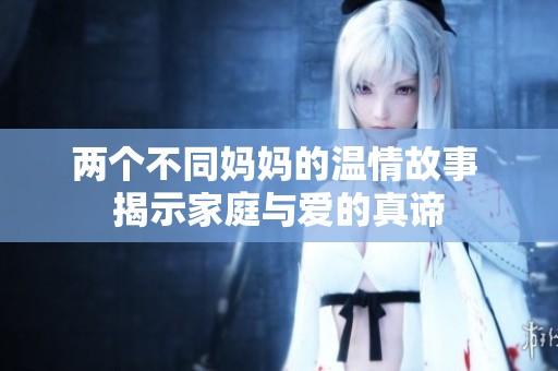 两个不同妈妈的温情故事 揭示家庭与爱的真谛
