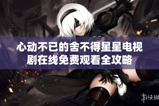 心动不已的舍不得星星电视剧在线免费观看全攻略