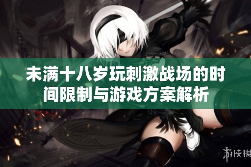 未满十八岁玩刺激战场的时间限制与游戏方案解析