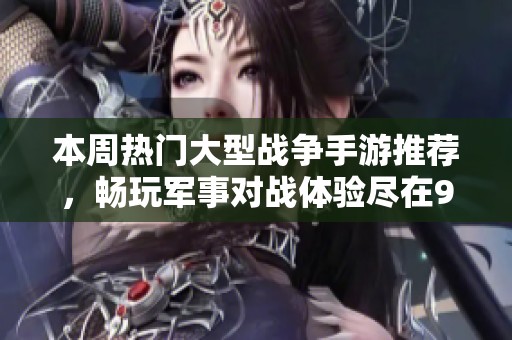 本周热门大型战争手游推荐，畅玩军事对战体验尽在98手游网
