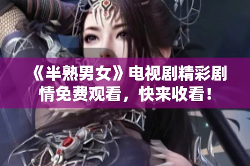 《半熟男女》电视剧精彩剧情免费观看，快来收看！