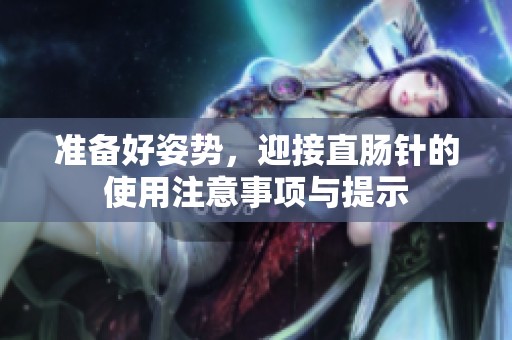 准备好姿势，迎接直肠针的使用注意事项与提示
