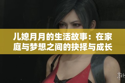 儿媳月月的生活故事：在家庭与梦想之间的抉择与成长
