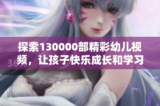 探索130000部精彩幼儿视频，让孩子快乐成长和学习