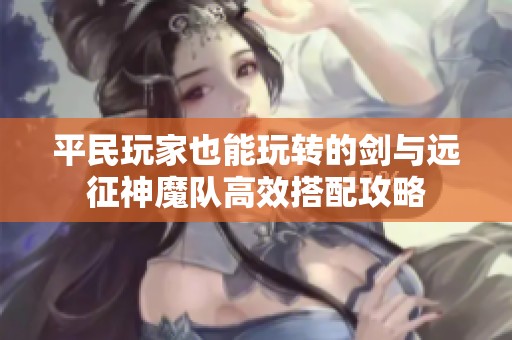 平民玩家也能玩转的剑与远征神魔队高效搭配攻略