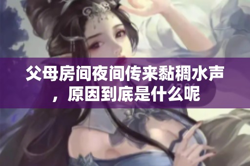 父母房间夜间传来黏稠水声，原因到底是什么呢