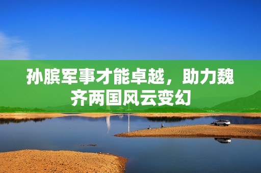 孙膑军事才能卓越，助力魏齐两国风云变幻
