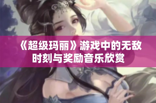《超级玛丽》游戏中的无敌时刻与奖励音乐欣赏