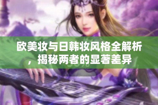 欧美妆与日韩妆风格全解析，揭秘两者的显著差异