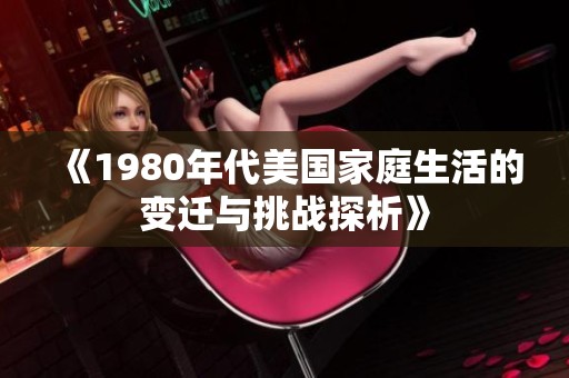 《1980年代美国家庭生活的变迁与挑战探析》