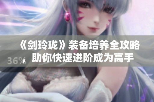 《剑玲珑》装备培养全攻略，助你快速进阶成为高手