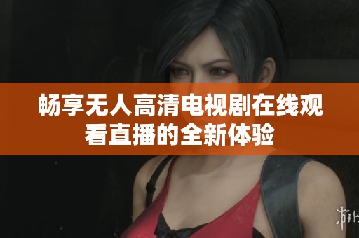 畅享无人高清电视剧在线观看直播的全新体验