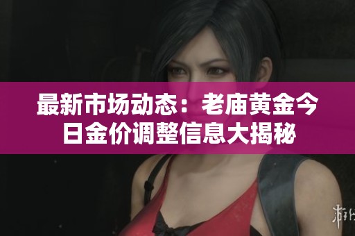 最新市场动态：老庙黄金今日金价调整信息大揭秘
