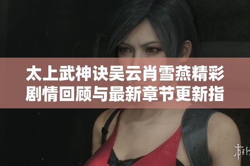 太上武神诀吴云肖雪燕精彩剧情回顾与最新章节更新指南
