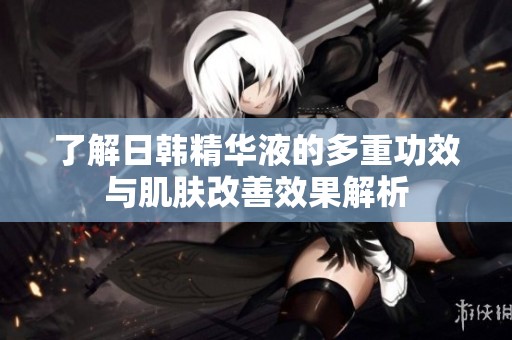 了解日韩精华液的多重功效与肌肤改善效果解析