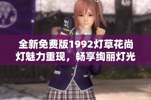 全新免费版1992灯草花尚灯魅力重现，畅享绚丽灯光体验