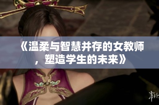 《温柔与智慧并存的女教师，塑造学生的未来》