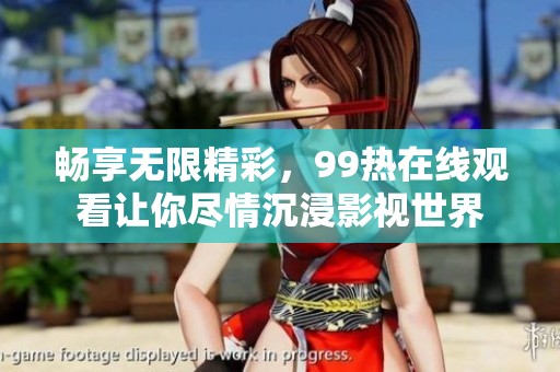 畅享无限精彩，99热在线观看让你尽情沉浸影视世界