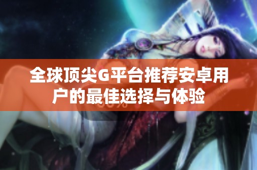 全球顶尖G平台推荐安卓用户的最佳选择与体验