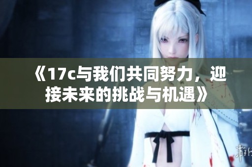 《17c与我们共同努力，迎接未来的挑战与机遇》