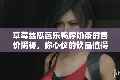 草莓丝瓜芭乐鸭脖奶茶的售价揭秘，你心仪的饮品值得吗