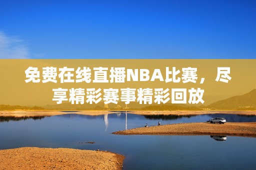 免费在线直播NBA比赛，尽享精彩赛事精彩回放