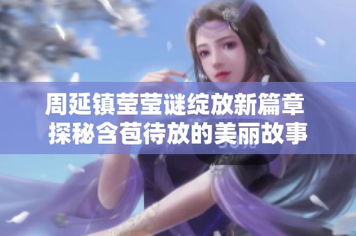 周延镇莹莹谜绽放新篇章 探秘含苞待放的美丽故事