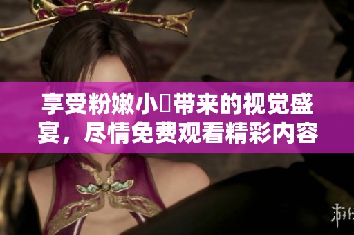 享受粉嫩小泬带来的视觉盛宴，尽情免费观看精彩内容