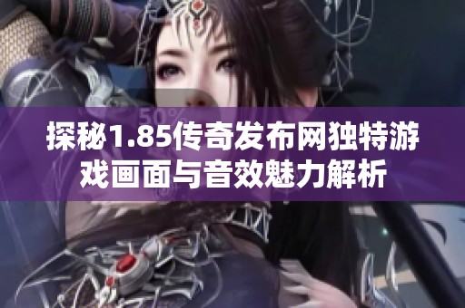 探秘1.85传奇发布网独特游戏画面与音效魅力解析