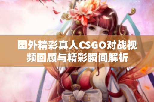 国外精彩真人CSGO对战视频回顾与精彩瞬间解析