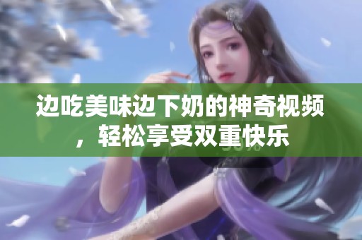边吃美味边下奶的神奇视频，轻松享受双重快乐