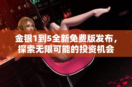 金银1到5全新免费版发布，探索无限可能的投资机会