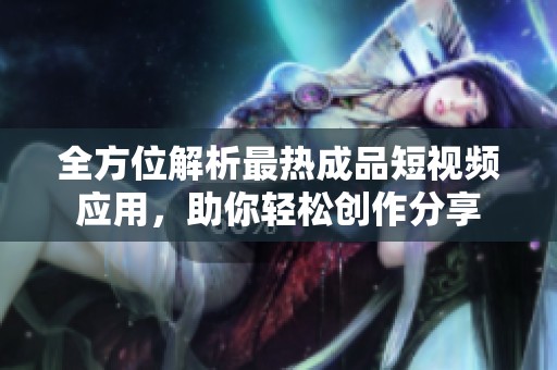 全方位解析最热成品短视频应用，助你轻松创作分享