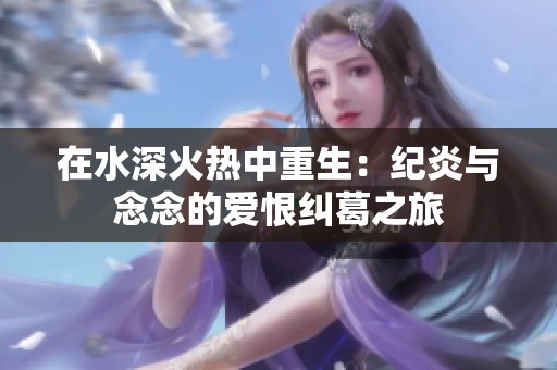 在水深火热中重生：纪炎与念念的爱恨纠葛之旅