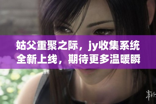 姑父重聚之际，jy收集系统全新上线，期待更多温暖瞬间
