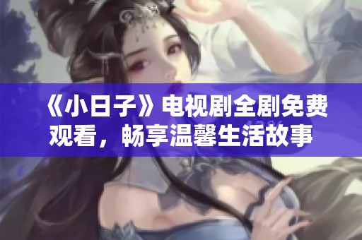 《小日子》电视剧全剧免费观看，畅享温馨生活故事